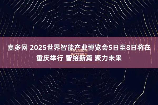 嘉多网 2025世界智能产业博览会5日至8日将在重庆举行 智绘新篇 聚力未来