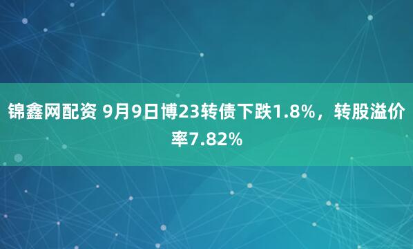 锦鑫网配资 9月9日博23转债下跌1.8%，转股溢价率7.82%