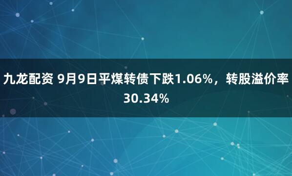 九龙配资 9月9日平煤转债下跌1.06%，转股溢价率30.34%