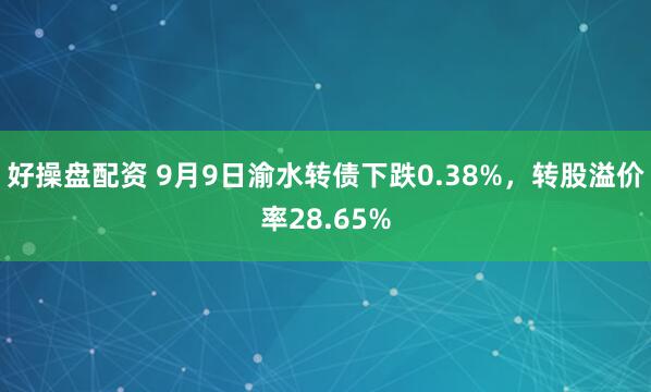 好操盘配资 9月9日渝水转债下跌0.38%，转股溢价率28.65%