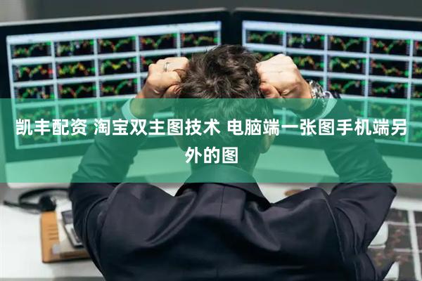 凯丰配资 淘宝双主图技术 电脑端一张图手机端另外的图