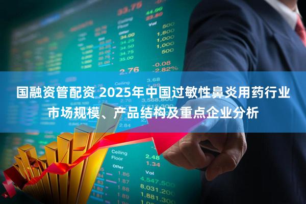 国融资管配资 2025年中国过敏性鼻炎用药行业市场规模、产品结构及重点企业分析