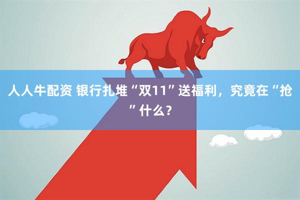 人人牛配资 银行扎堆“双11”送福利，究竟在“抢”什么？