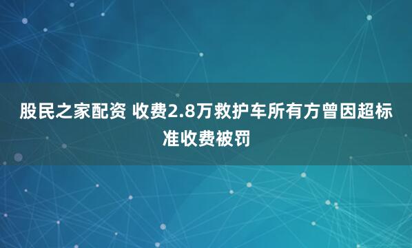 股民之家配资 收费2.8万救护车所有方曾因超标准收费被罚