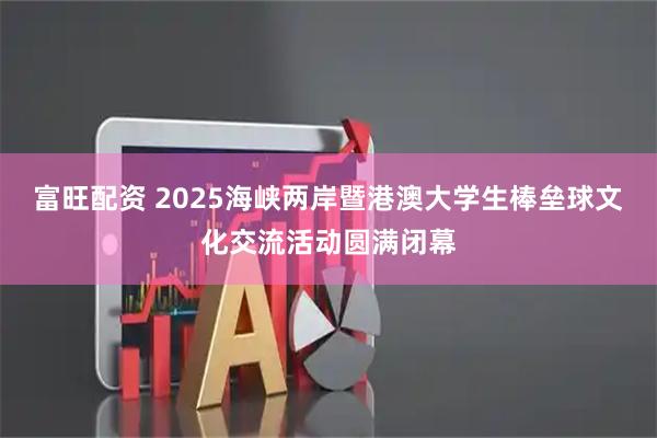 富旺配资 2025海峡两岸暨港澳大学生棒垒球文化交流活动圆满闭幕