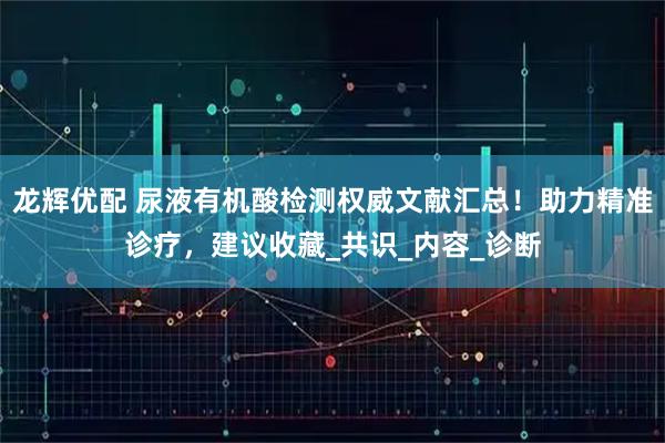 龙辉优配 尿液有机酸检测权威文献汇总！助力精准诊疗，建议收藏_共识_内容_诊断