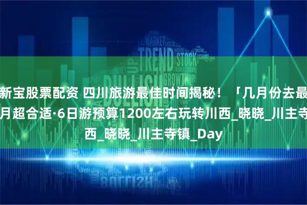 新宝股票配资 四川旅游最佳时间揭秘！「几月份去最好」6-8月超合适·6日游预算1200左右玩转川西_晓晓_川主寺镇_Day