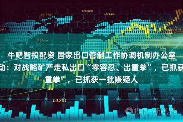 牛吧智投配资 国家出口管制工作协调机制办公室部署专项行动：对战略矿产走私出口“零容忍、出重拳”，已抓获一批嫌疑人