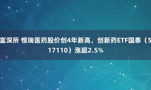 富深所 恒瑞医药股价创4年新高，创新药ETF国泰（517110）涨超2.5%