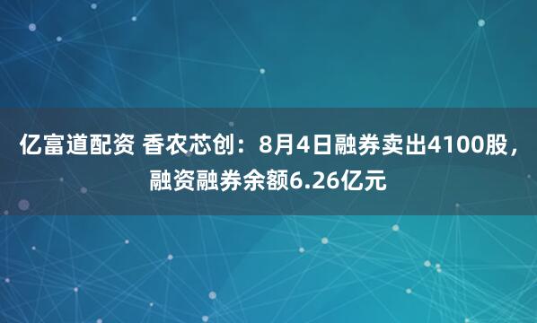 亿富道配资 香农芯创：8月4日融券卖出4100股，融资融券余额6.26亿元
