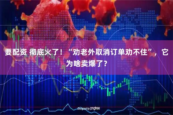 要配资 彻底火了！“劝老外取消订单劝不住”，它为啥卖爆了？