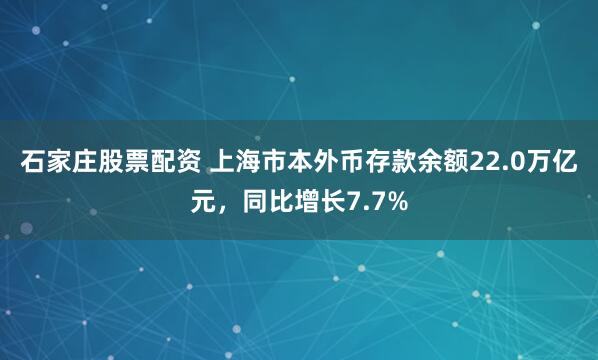 石家庄股票配资 上海市本外币存款余额22.0万亿元，同比增长7.7%