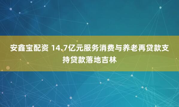 安鑫宝配资 14.7亿元服务消费与养老再贷款支持贷款落地吉林