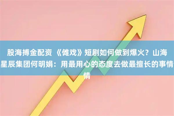 股海搏金配资 《傩戏》短剧如何做到爆火？山海星辰集团何明娟：用最用心的态度去做最擅长的事情