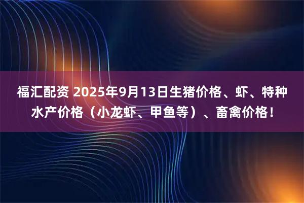 福汇配资 2025年9月13日生猪价格、虾、特种水产价格（小龙虾、甲鱼等）、畜禽价格！