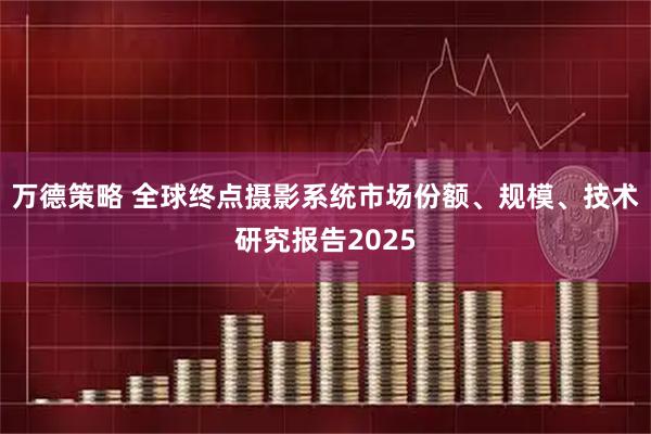 万德策略 全球终点摄影系统市场份额、规模、技术研究报告2025