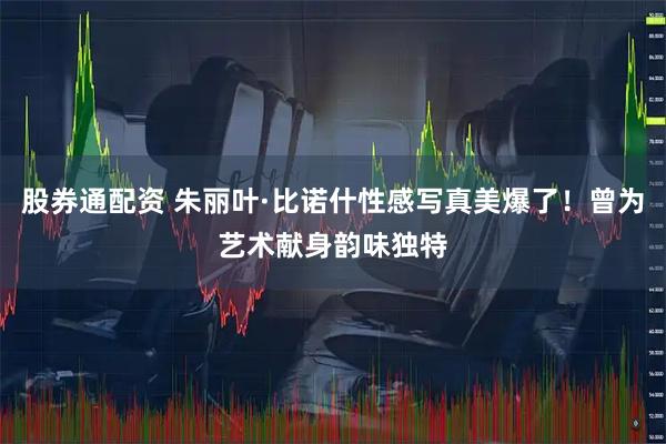 股券通配资 朱丽叶·比诺什性感写真美爆了！曾为艺术献身韵味独特