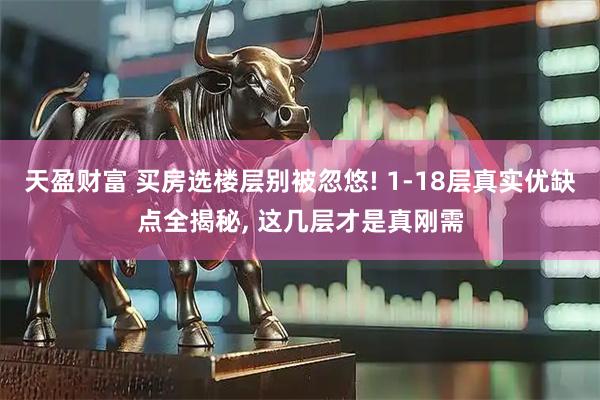 天盈财富 买房选楼层别被忽悠! 1-18层真实优缺点全揭秘, 这几层才是真刚需