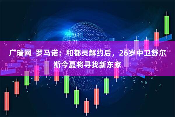 广瑞网  罗马诺：和都灵解约后，26岁中卫舒尔斯今夏将寻找新东家