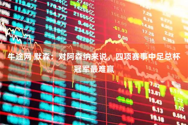 牛途网 默森：对阿森纳来说，四项赛事中足总杯冠军最难赢