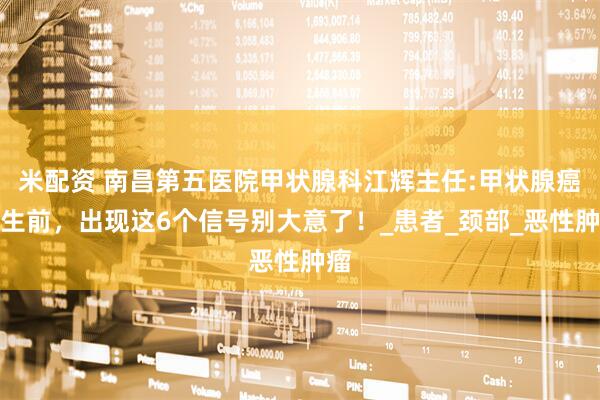 米配资 南昌第五医院甲状腺科江辉主任:甲状腺癌发生前，出现这6个信号别大意了！_患者_颈部_恶性肿瘤