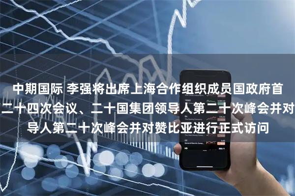 中期国际 李强将出席上海合作组织成员国政府首脑（总理）理事会第二十四次会议、二十国集团领导人第二十次峰会并对赞比亚进行正式访问