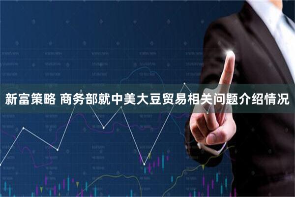 新富策略 商务部就中美大豆贸易相关问题介绍情况