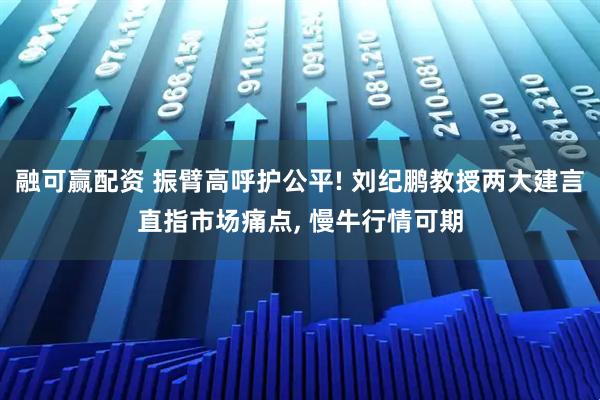 融可赢配资 振臂高呼护公平! 刘纪鹏教授两大建言直指市场痛点, 慢牛行情可期