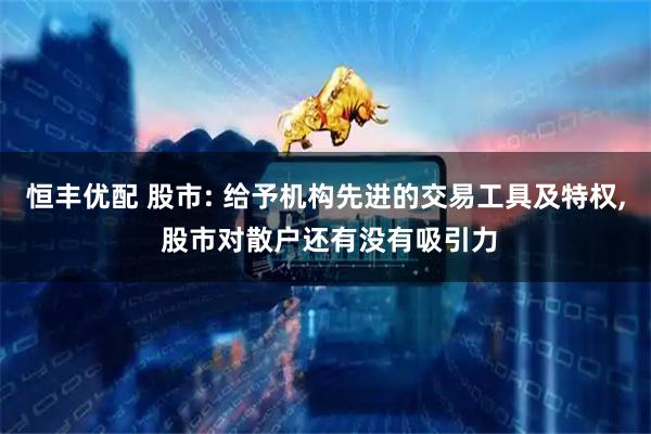恒丰优配 股市: 给予机构先进的交易工具及特权, 股市对散户还有没有吸引力