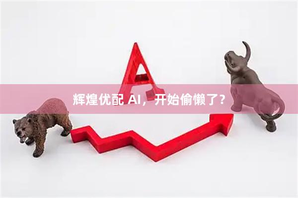 辉煌优配 AI，开始偷懒了？