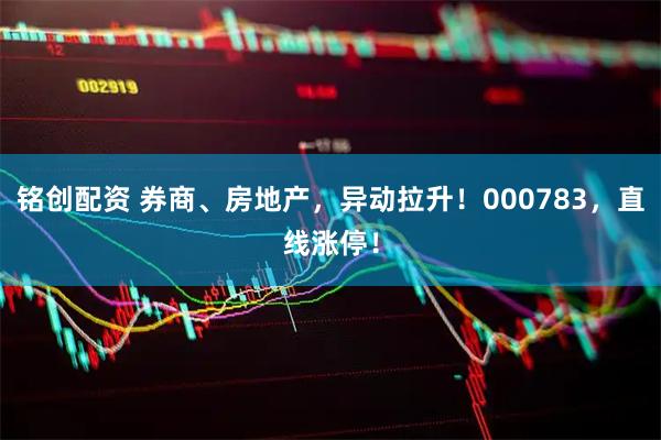铭创配资 券商、房地产，异动拉升！000783，直线涨停！