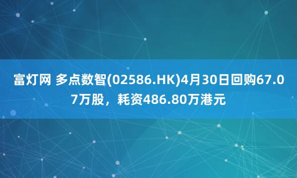 富灯网 多点数智(02586.HK)4月30日回购67.07万股，耗资486.80万港元