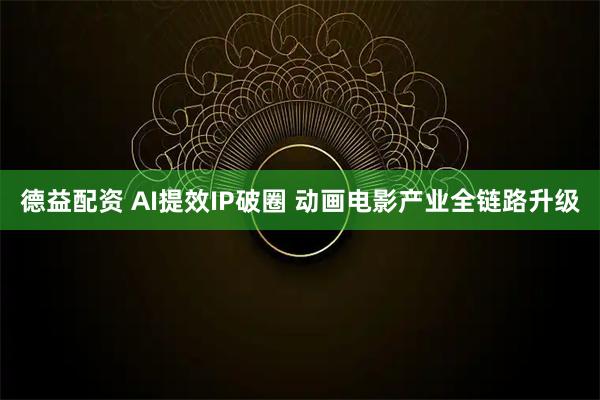德益配资 AI提效IP破圈 动画电影产业全链路升级