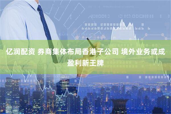 亿润配资 券商集体布局香港子公司 境外业务或成盈利新王牌